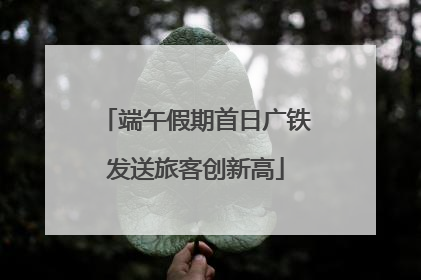 端午假期首日广铁发送旅客创新高