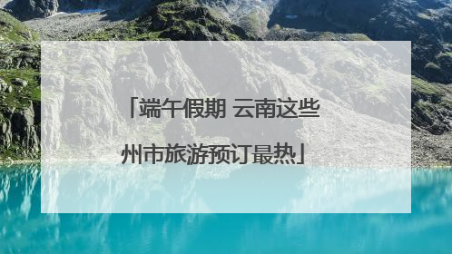 端午假期 云南这些州市旅游预订最热