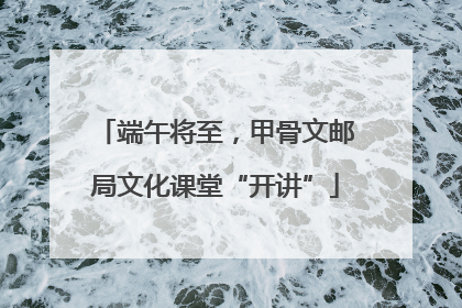 端午将至，甲骨文邮局文化课堂“开讲”