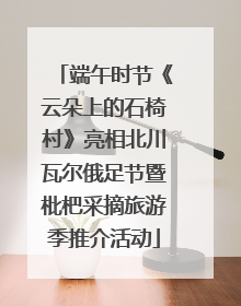 端午时节《云朵上的石椅村》亮相北川瓦尔俄足节暨枇杷采摘旅游季推介活动
