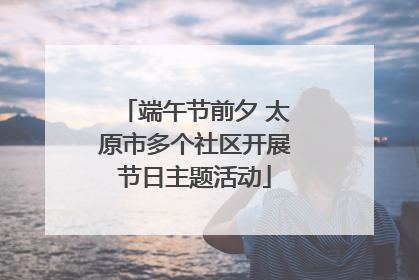 端午节前夕 太原市多个社区开展节日主题活动