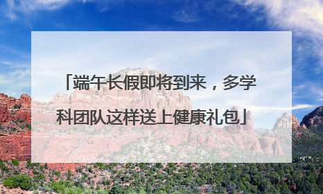 端午长假即将到来，多学科团队这样送上健康礼包
