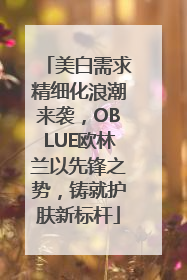 美白需求精细化浪潮来袭，OBLUE欧林兰以先锋之势，铸就护肤新标杆