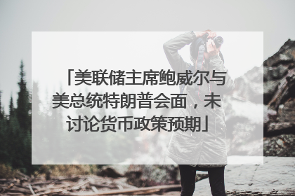 美联储主席鲍威尔与美总统特朗普会面，未讨论货币政策预期