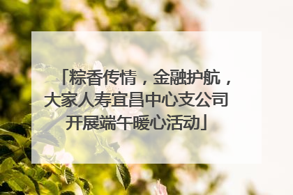粽香传情，金融护航，大家人寿宜昌中心支公司开展端午暖心活动