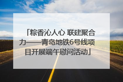 粽香沁人心 联建聚合力——青岛地铁6号线项目开展端午慰问活动