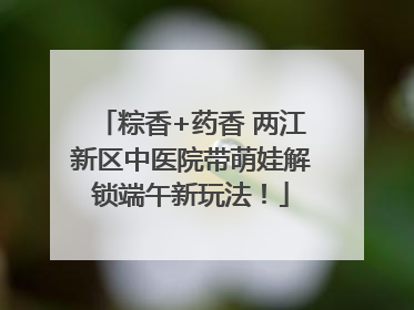粽香+药香 两江新区中医院带萌娃解锁端午新玩法！