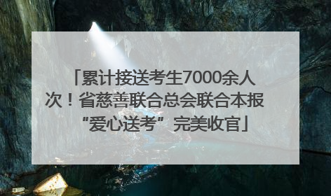 累计接送考生7000余人次！省慈善联合总会联合本报“爱心送考”完美收官