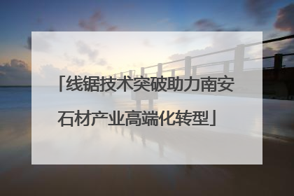 线锯技术突破助力南安石材产业高端化转型