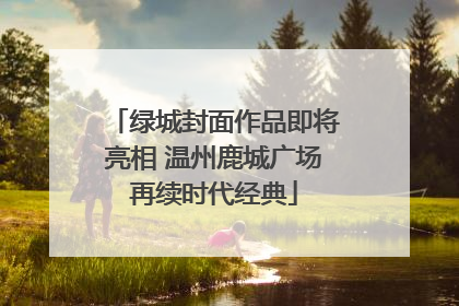 绿城封面作品即将亮相 温州鹿城广场再续时代经典
