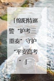 绵阳特巡警“护考三重奏”守护“平安高考”