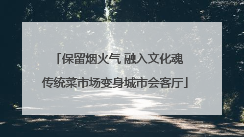 保留烟火气 融入文化魂 传统菜市场变身城市会客厅