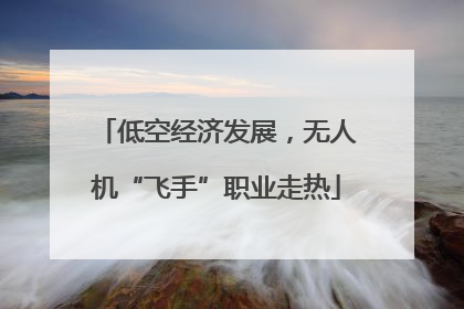 低空经济发展，无人机“飞手”职业走热