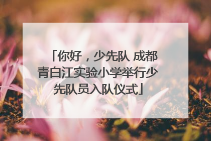 你好，少先队 成都青白江实验小学举行少先队员入队仪式