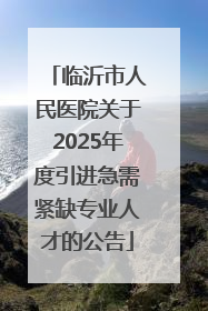 临沂市人民医院关于2025年度引进急需紧缺专业人才的公告