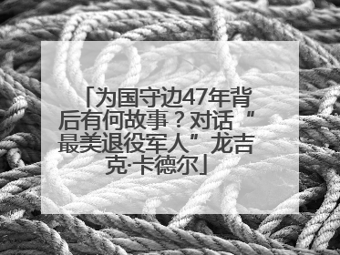 为国守边47年背后有何故事？对话“最美退役军人”龙吉克·卡德尔
