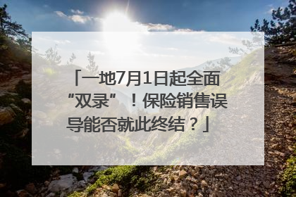 一地7月1日起全面“双录”！保险销售误导能否就此终结？