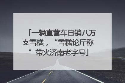 一辆直营车日销八万支雪糕，“雪糕论斤称”带火济南老字号