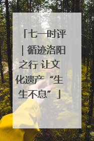 七一时评｜循迹洛阳之行 让文化遗产“生生不息”