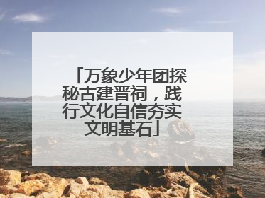 万象少年团探秘古建晋祠，践行文化自信夯实文明基石