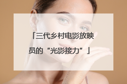 三代乡村电影放映员的“光影接力”