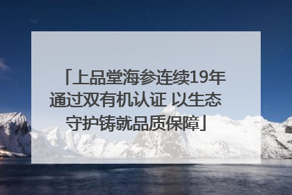 上品堂海参连续19年通过双有机认证 以生态守护铸就品质保障
