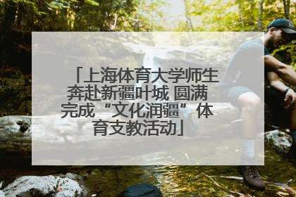 上海体育大学师生奔赴新疆叶城 圆满完成“文化润疆”体育支教活动