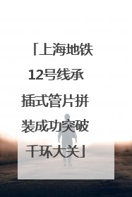 上海地铁12号线承插式管片拼装成功突破千环大关