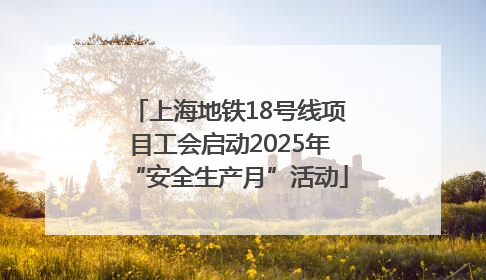 上海地铁18号线项目工会启动2025年“安全生产月”活动