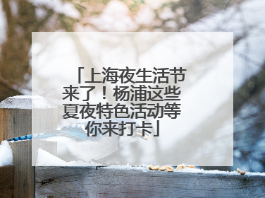 上海夜生活节来了！杨浦这些夏夜特色活动等你来打卡