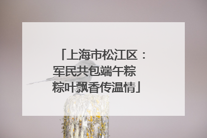 上海市松江区：军民共包端午粽 粽叶飘香传温情