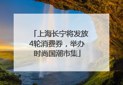 上海长宁将发放4轮消费券，举办时尚国潮市集