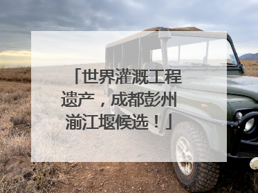 世界灌溉工程遗产，成都彭州湔江堰候选！