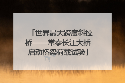 世界最大跨度斜拉桥——常泰长江大桥启动桥梁荷载试验