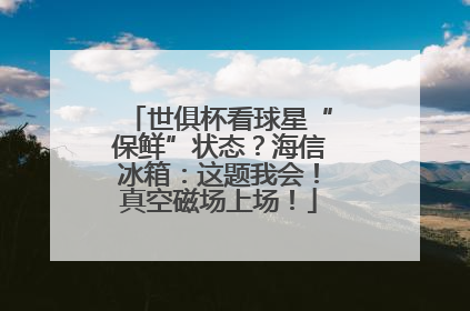 世俱杯看球星“保鲜”状态？海信冰箱：这题我会！真空磁场上场！