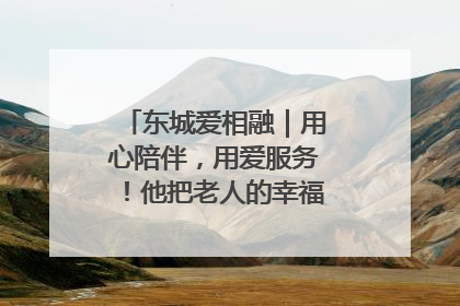 东城爱相融｜用心陪伴，用爱服务！他把老人的幸福感当“大事儿”