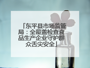 东平县市场监管局：全覆盖检查食品生产企业守护群众舌尖安全