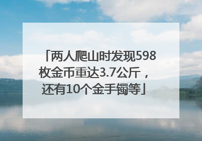 两人爬山时发现598枚金币重达3.7公斤，还有10个金手镯等