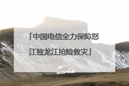 中国电信全力保障怒江独龙江抢险救灾