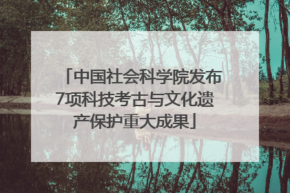 中国社会科学院发布7项科技考古与文化遗产保护重大成果