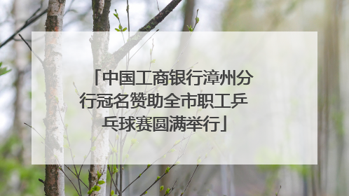 中国工商银行漳州分行冠名赞助全市职工乒乓球赛圆满举行