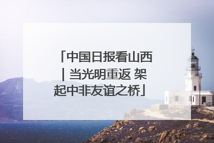 中国日报看山西｜当光明重返 架起中非友谊之桥