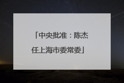中央批准：陈杰任上海市委常委