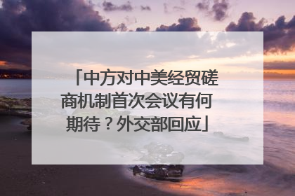 中方对中美经贸磋商机制首次会议有何期待？外交部回应