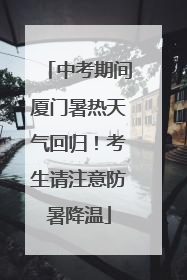 中考期间厦门暑热天气回归！考生请注意防暑降温