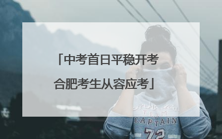 中考首日平稳开考 合肥考生从容应考