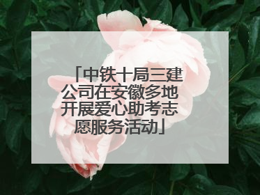 中铁十局三建公司在安徽多地开展爱心助考志愿服务活动