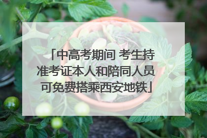 中高考期间 考生持准考证本人和陪同人员可免费搭乘西安地铁
