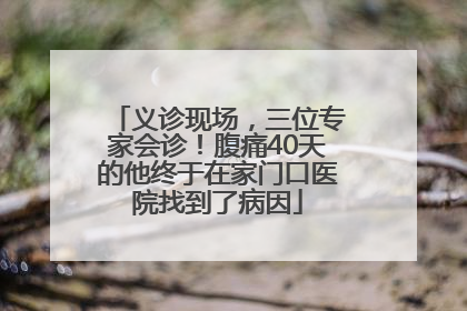义诊现场，三位专家会诊！腹痛40天的他终于在家门口医院找到了病因