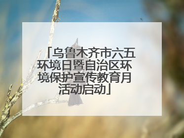 乌鲁木齐市六五环境日暨自治区环境保护宣传教育月活动启动